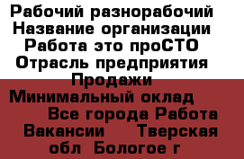 Рабочий-разнорабочий › Название организации ­ Работа-это проСТО › Отрасль предприятия ­ Продажи › Минимальный оклад ­ 14 440 - Все города Работа » Вакансии   . Тверская обл.,Бологое г.